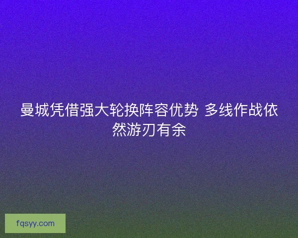 曼城凭借强大轮换阵容优势 多线作战依然游刃有余
