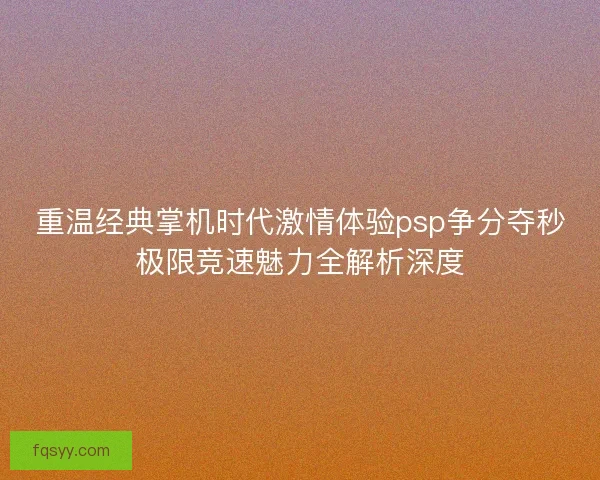 重温经典掌机时代激情体验psp争分夺秒极限竞速魅力全解析深度