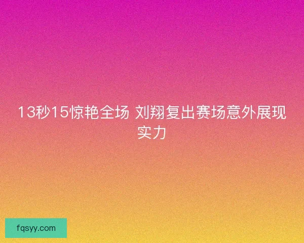 13秒15惊艳全场 刘翔复出赛场意外展现实力