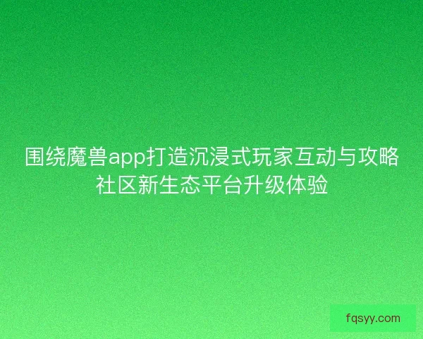 围绕魔兽app打造沉浸式玩家互动与攻略社区新生态平台升级体验