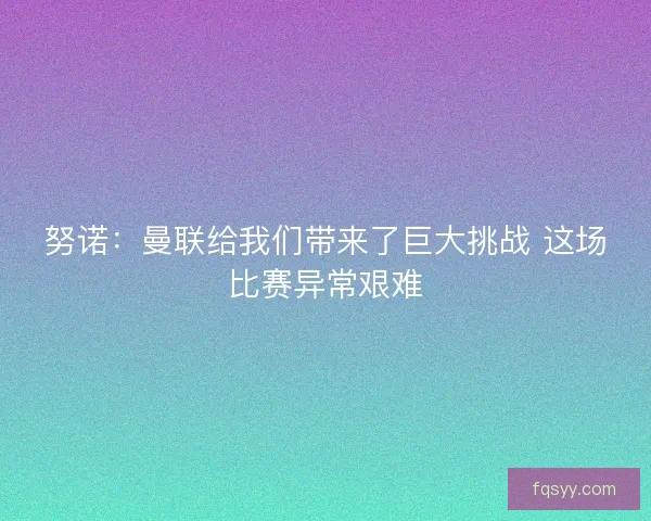 努诺：曼联给我们带来了巨大挑战 这场比赛异常艰难