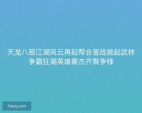 天龙八部江湖风云再起帮会宣战掀起武林争霸狂潮英雄豪杰齐聚争锋