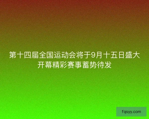 第十四届全国运动会将于9月十五日盛大开幕精彩赛事蓄势待发