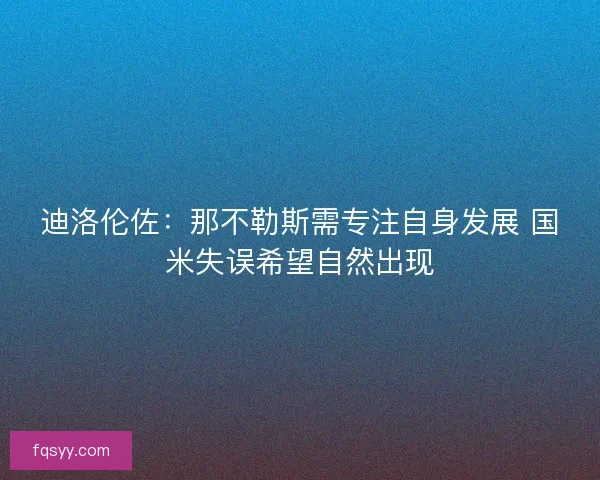 迪洛伦佐：那不勒斯需专注自身发展 国米失误希望自然出现